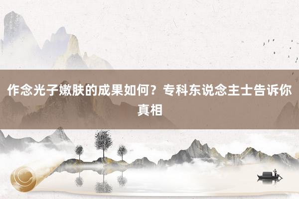 作念光子嫩肤的成果如何？专科东说念主士告诉你真相