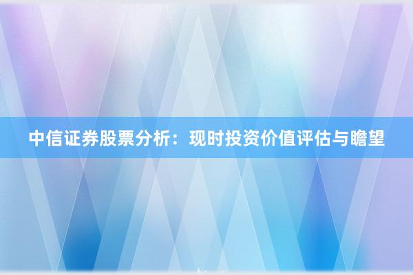 中信证券股票分析：现时投资价值评估与瞻望