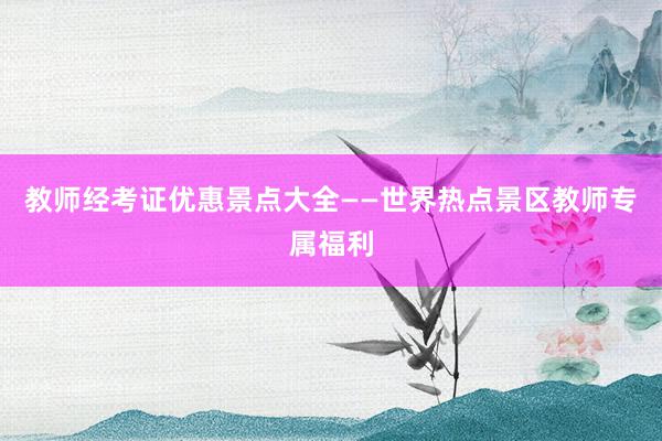 教师经考证优惠景点大全——世界热点景区教师专属福利