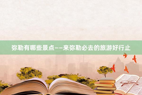 弥勒有哪些景点——来弥勒必去的旅游好行止